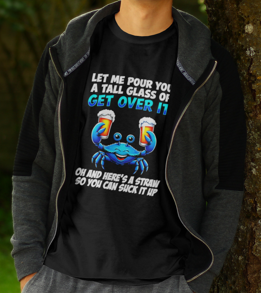 Let Me Pour You A Tall Glass Of Get Over It Blue Crab Here's A Straw So You Can Suck It Up T-Shirt