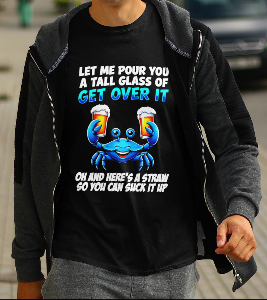 Let Me Pour You A Tall Glass Of Get Over It Blue Crab Here's A Straw So You Can Suck It Up T-Shirt