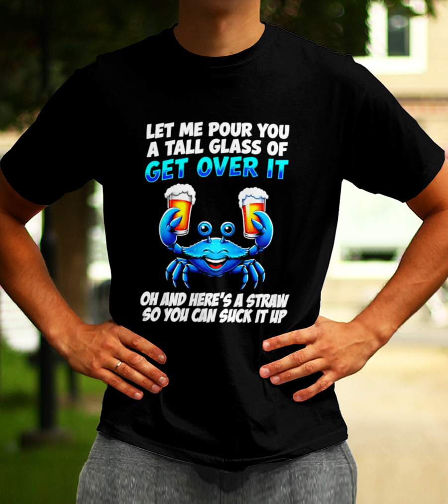 Let Me Pour You A Tall Glass Of Get Over It Blue Crab Here's A Straw So You Can Suck It Up T-Shirt