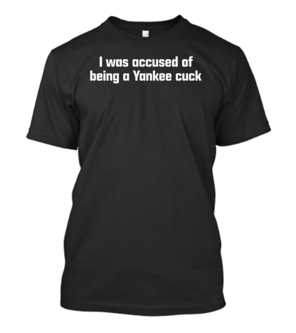 I Was Accused Of Being A Yankee Cuck T-Shirt