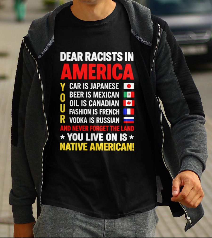 Dear Racists In America Your Car Is Japanese Beer Mexican Oil Canadian Fashion French Vodka Russian Never Forget Native American Land T-Shirt
