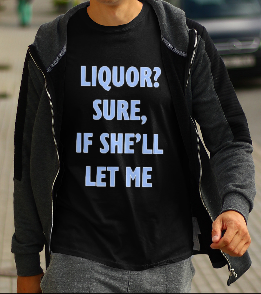 Liquor Sure If She'll Let Me Fun Drinking T-Shirt