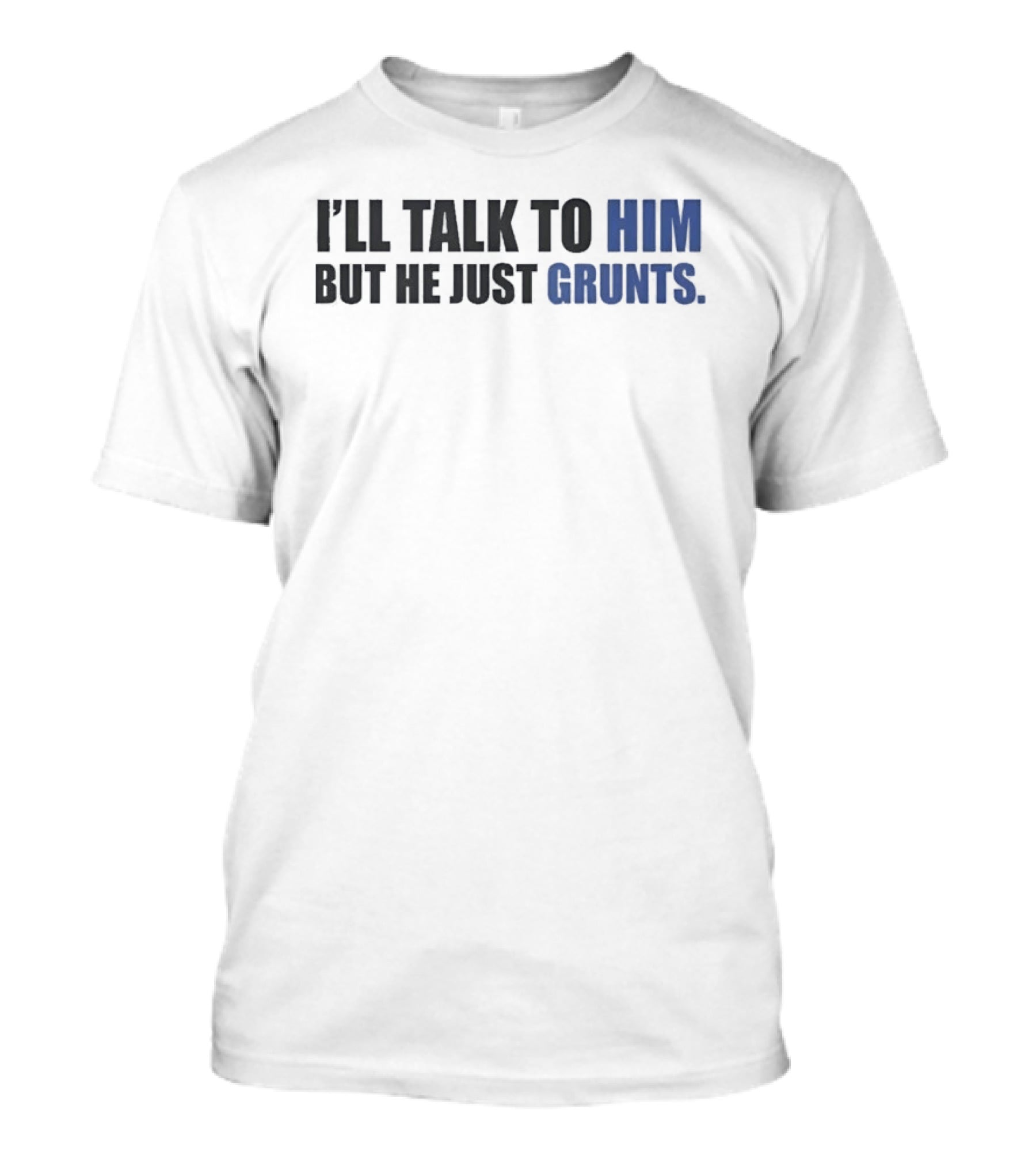 I'll Talk To Him But He Just Grunts T-Shirt