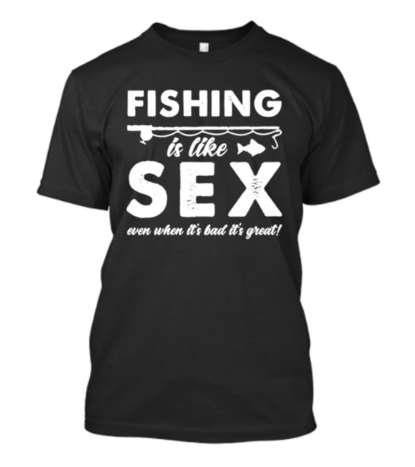 Fishing Is Like Sex Even When It's Bad It's Great Fun Angler Humorous Saying T-Shirt