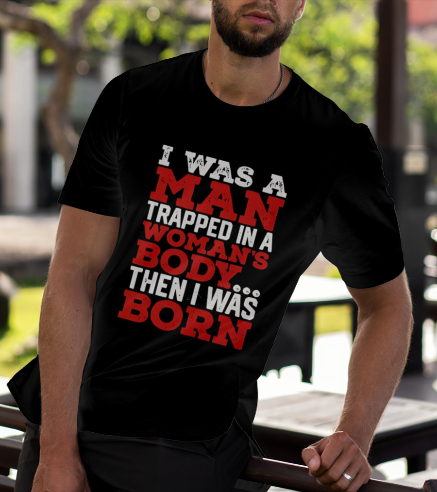 I Was A Man Trapped In A Woman's Body Then I Was Born T-Shirt
