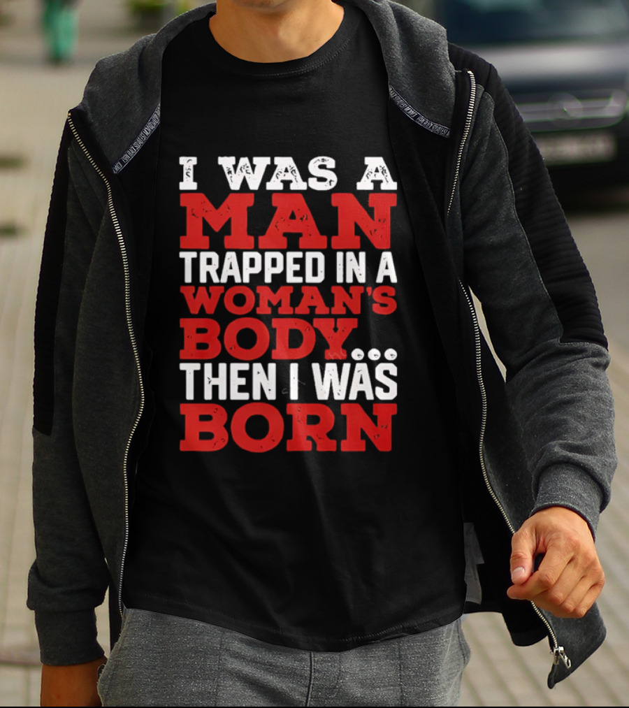 I Was A Man Trapped In A Woman's Body Then I Was Born T-Shirt