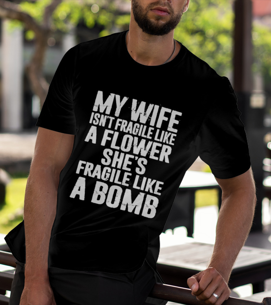 My Wife Isn't Fragile Like A Flower She's Fragile Like A Bomb T-Shirt