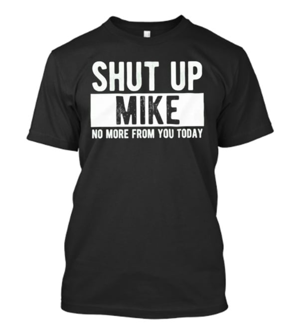 Shut Up Mike No More From You Today T-Shirt