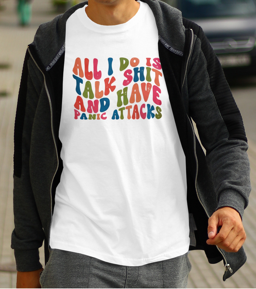 All I Do Is Talk Shit Have And Panic Attacks T-Shirt