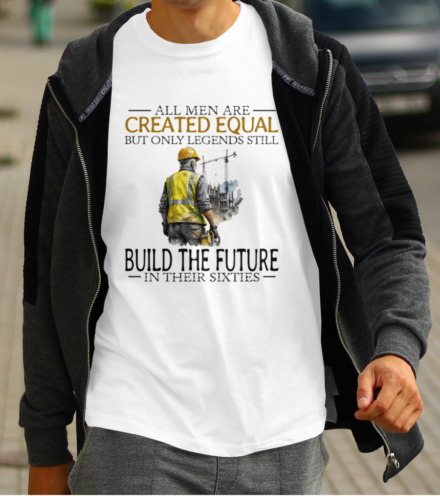All Men Are Created Equal But Only Legends Still Build The Future In Their Sixties Construction Worker T-Shirt
