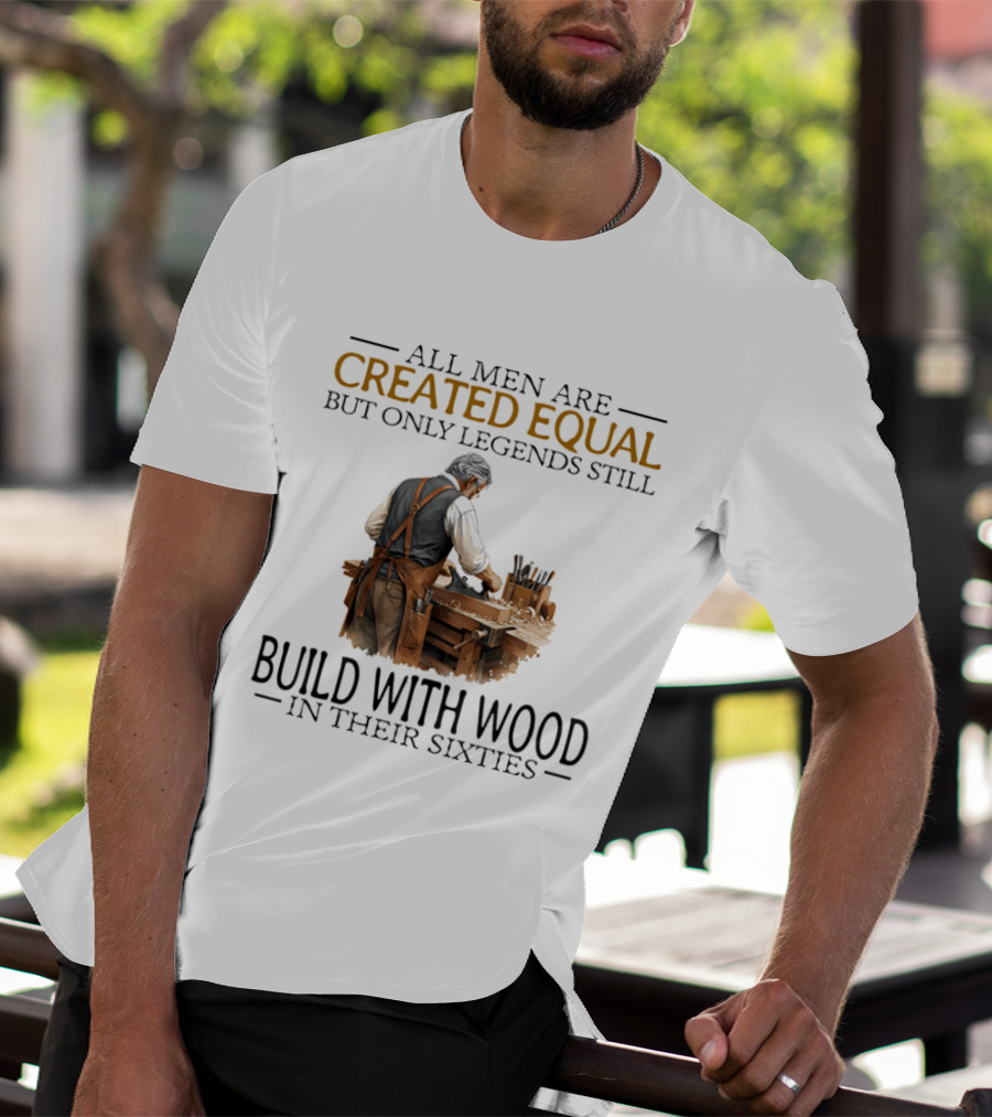 All Men Are Created Equal But Only Legends Still Build With Wood In Their Sixties Woodworking T-Shirt