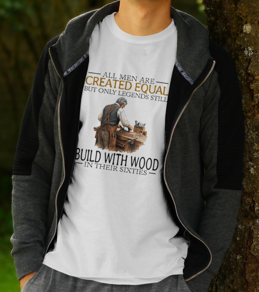 All Men Are Created Equal But Only Legends Still Build With Wood In Their Sixties Woodworking T-Shirt
