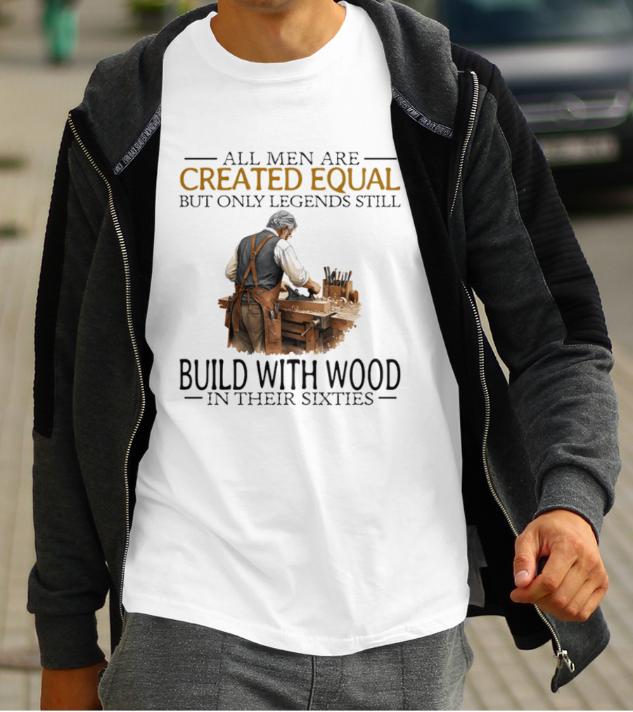 All Men Are Created Equal But Only Legends Still Build With Wood In Their Sixties Woodworking T-Shirt