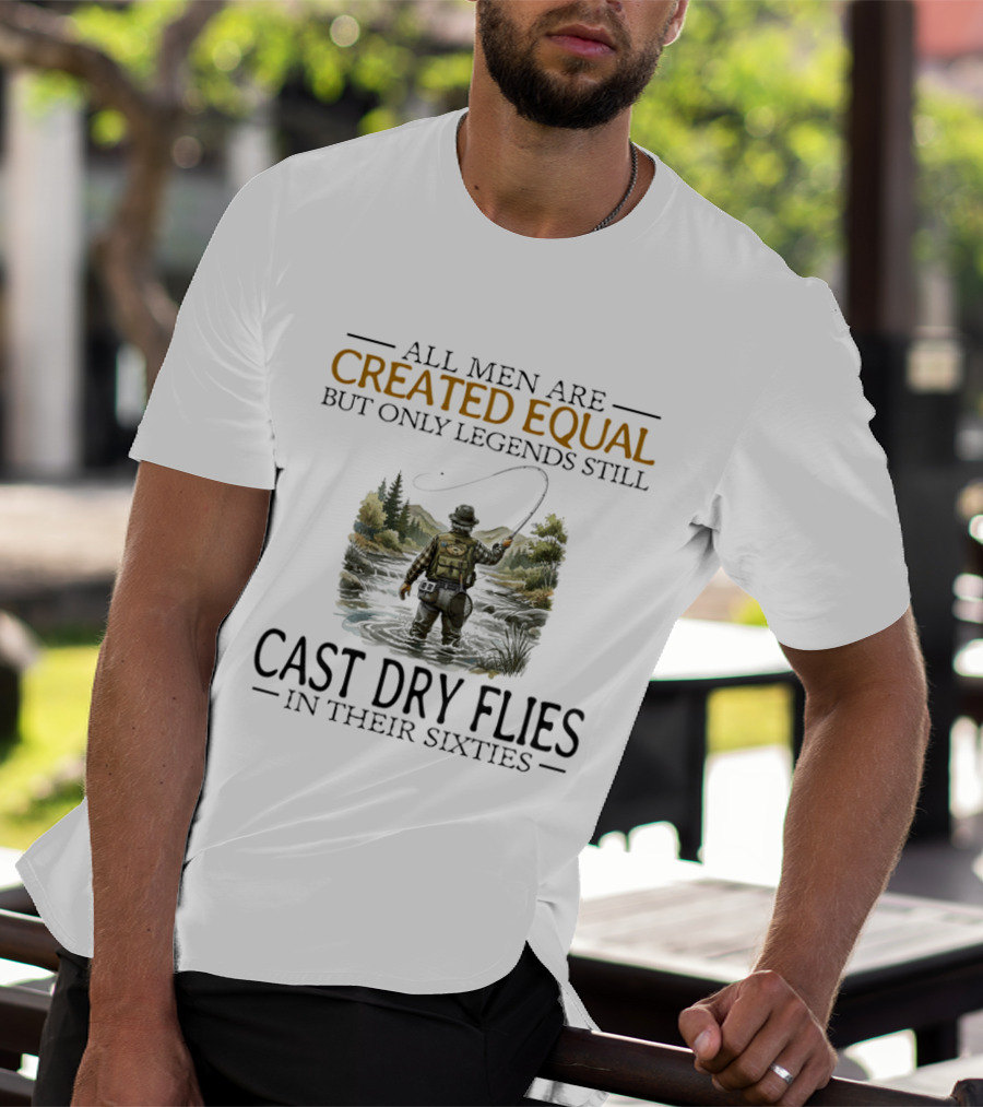 All Men Are Created Equal But Only Legends Still Cast Dry Flies In Their Sixties Fishing Scene T-Shirt