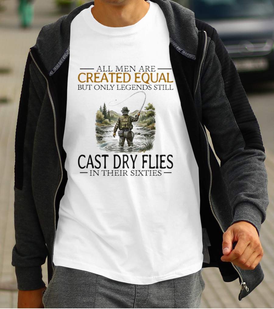 All Men Are Created Equal But Only Legends Still Cast Dry Flies In Their Sixties Fishing Scene T-Shirt