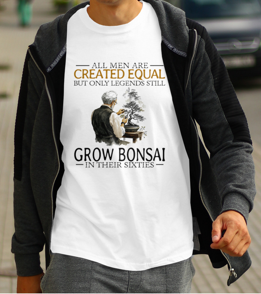 All Men Are Created Equal But Only Legends Still Grow Bonsai In Their Sixties T-Shirt