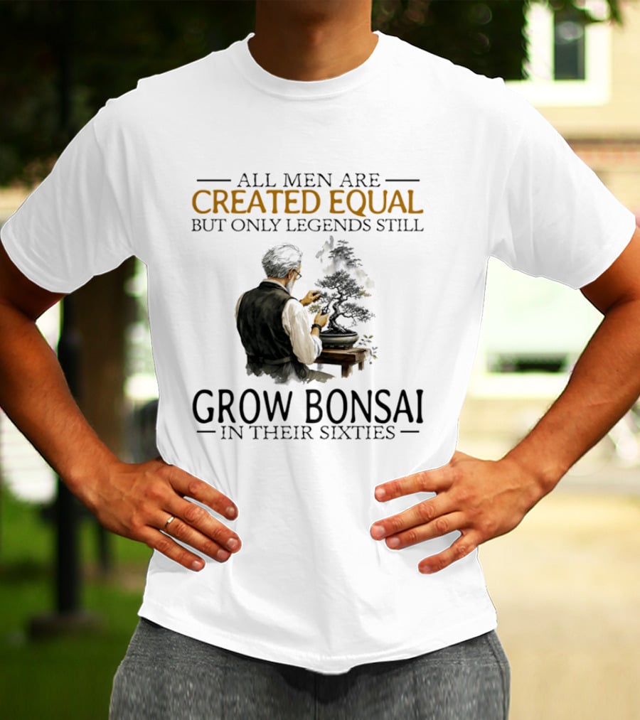 All Men Are Created Equal But Only Legends Still Grow Bonsai In Their Sixties T-Shirt
