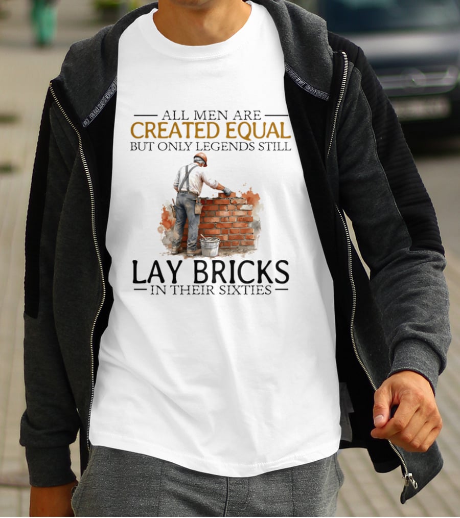 All Men Are Created Equal But Only Legends Still Lay Bricks In Their Sixties T-Shirt
