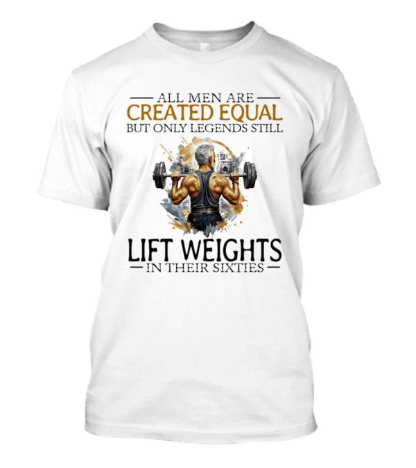 All Men Are Created Equal But Only Legends Still Lift Weights In Their Sixties Bodybuilding Motivation T-Shirt