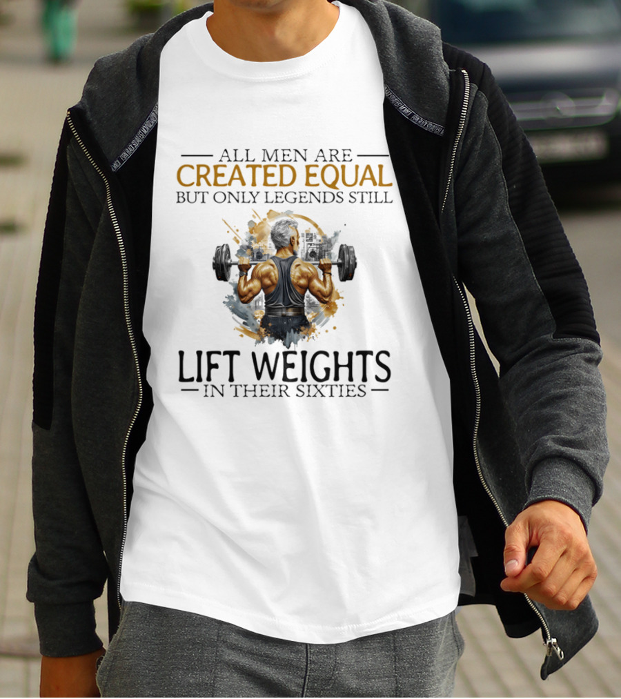 All Men Are Created Equal But Only Legends Still Lift Weights In Their Sixties Bodybuilding Motivation T-Shirt