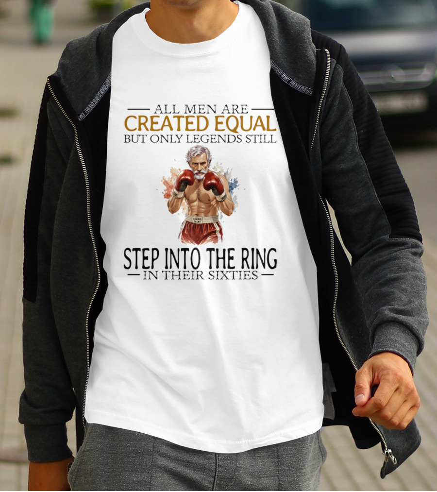 All Men Are Created Equal But Only Legends Still Step Into The Ring In Their Sixties T-Shirt