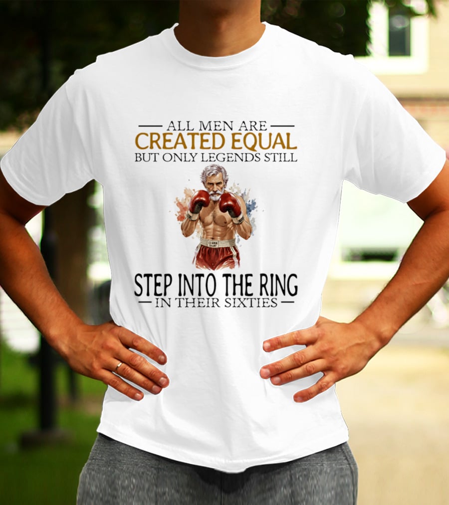 All Men Are Created Equal But Only Legends Still Step Into The Ring In Their Sixties T-Shirt