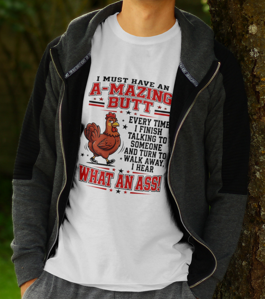 I Must Have An A Mazing Butt Every Time I Finish Talking To Someone And Turn To Walk Away I Hear What An Ass Chicken T-Shirt