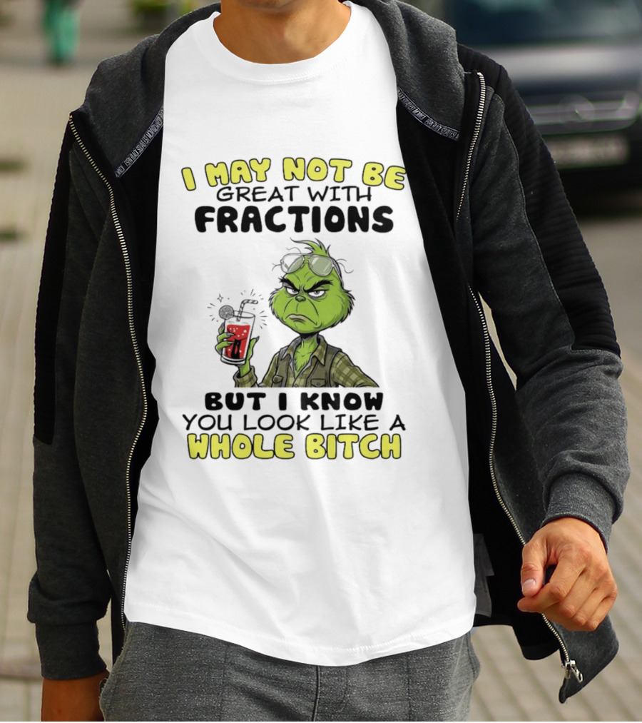 The Grinch I May Not Be Great With Fractions But I Know You Look Like A Whole Bitch Humor T-Shirt