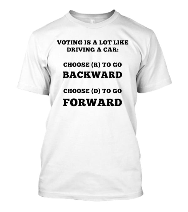 Voting Is A Lot Like Driving A Car Choose R To Go Backward Choose D To Go Forward T-Shirt