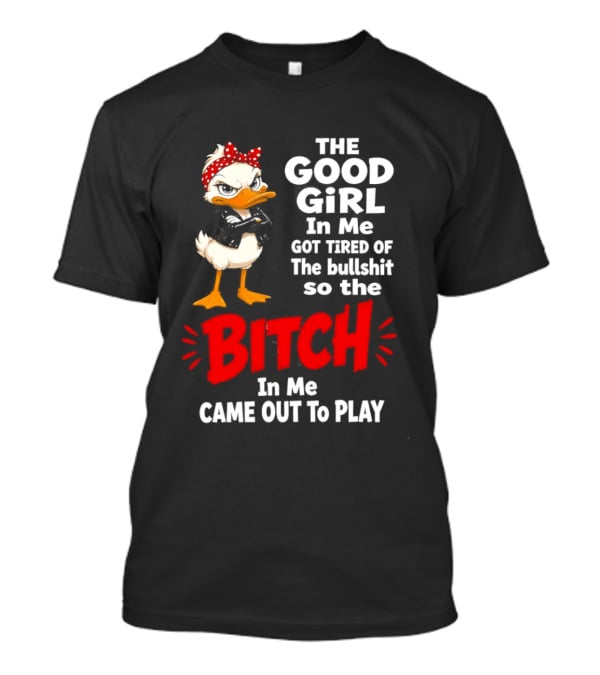 Duck The Good Girl In Me Got Tired Of The Bullshit So The Bitch Came Out To Play T-Shirt