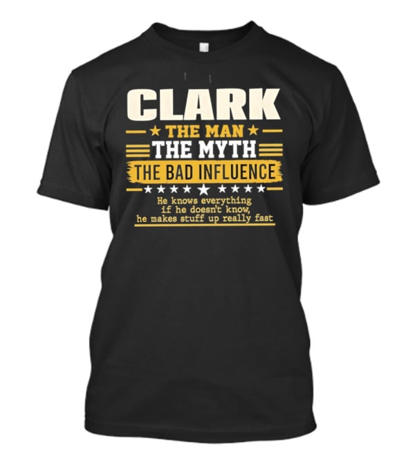 Clark The Man The Myth The Bad Influence He Knows Everything Makes Stuff Up Fast T-Shirt