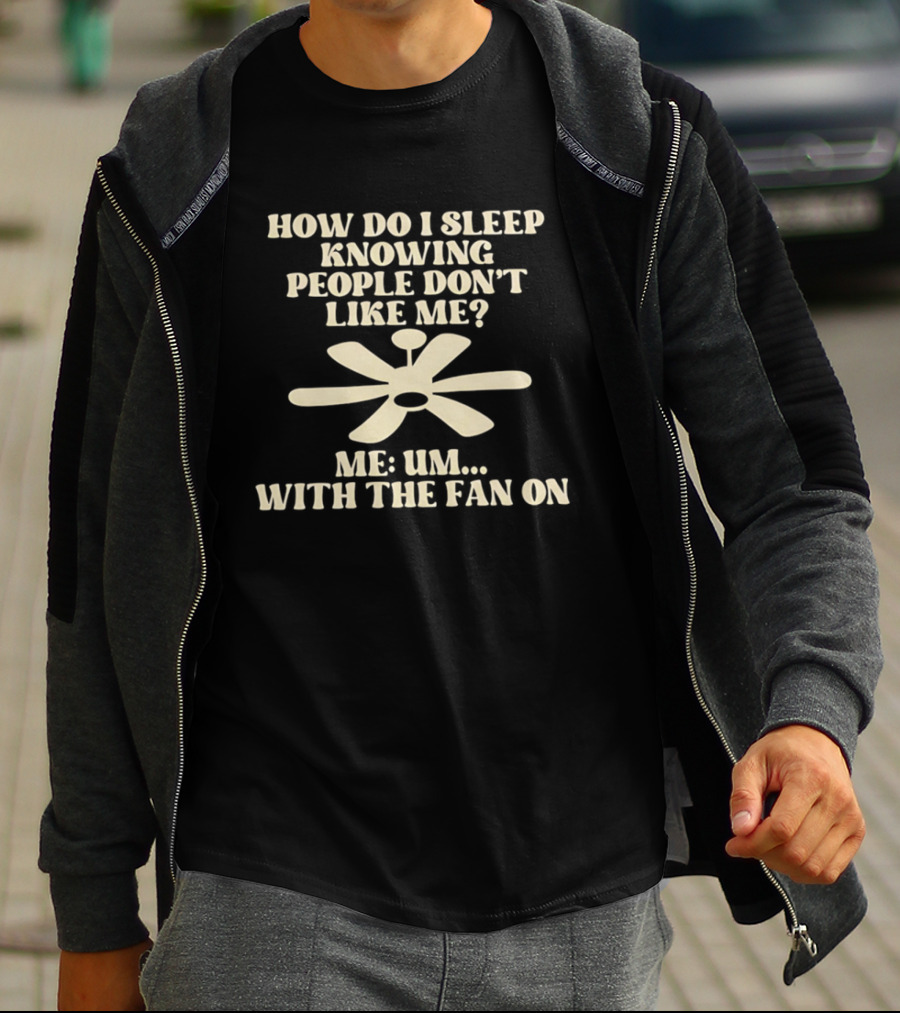 How Do I Sleep Knowing People Don't Like Me Me Um With The Fan On T-Shirt
