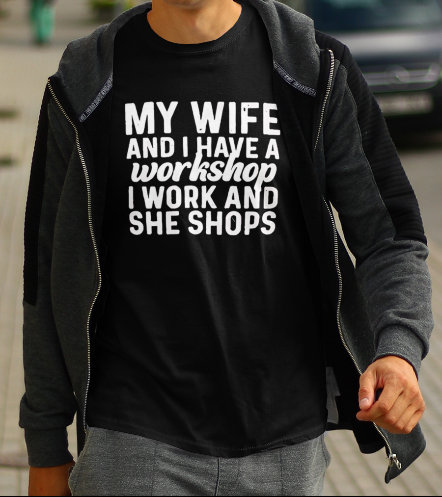 My Wife And I Have A Workshop I Work And She Shops T-Shirt