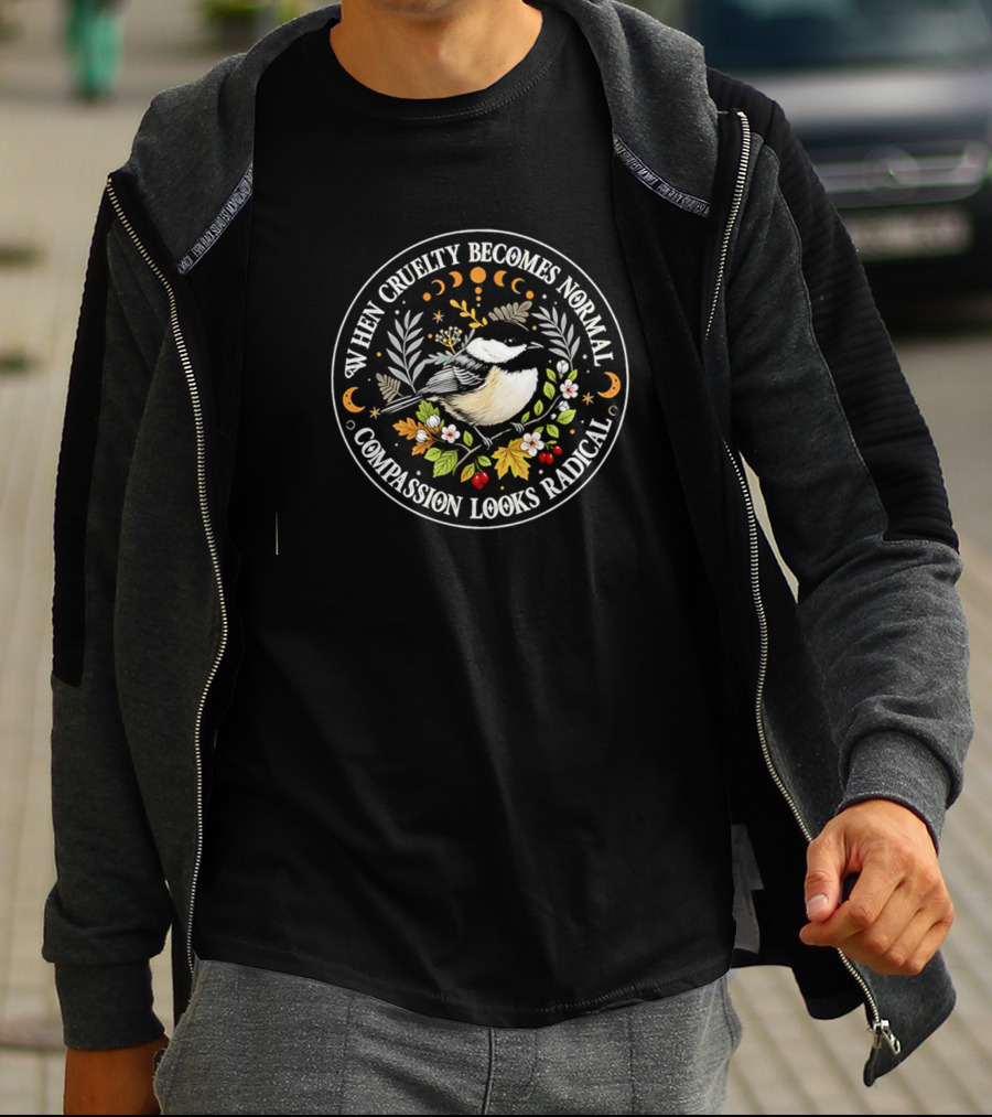 When Cruelty Becomes Normal Compassion Looks Radical Floral Chickadee Nature Motif T-Shirt