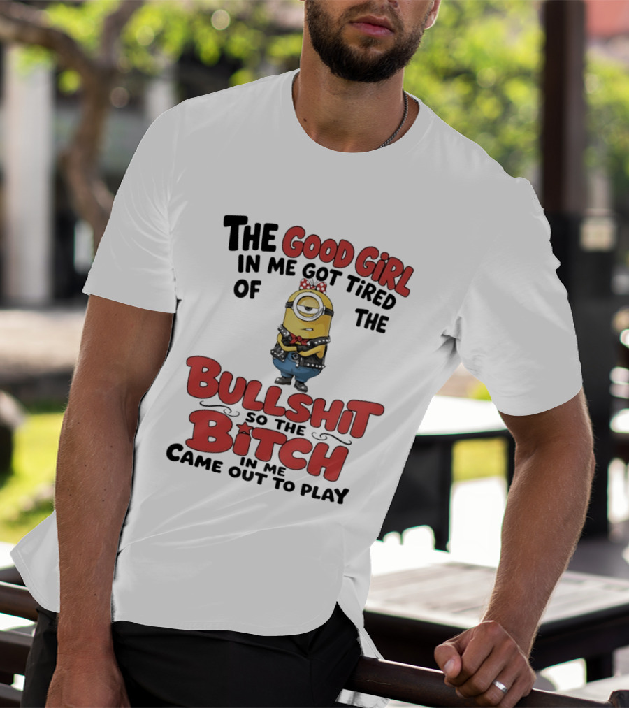 Minion The Good Girl In Me Got Tired Of The Bullshit So The Bitch Came Out To Play T-Shirt