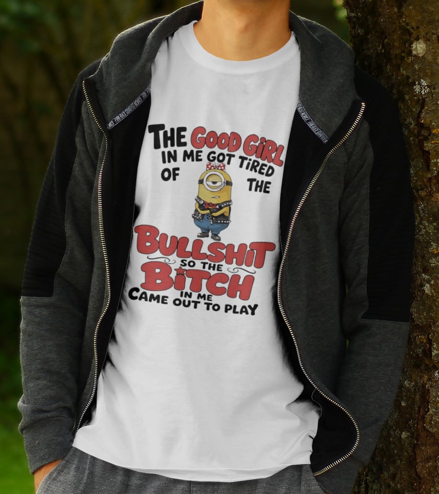 Minion The Good Girl In Me Got Tired Of The Bullshit So The Bitch Came Out To Play T-Shirt