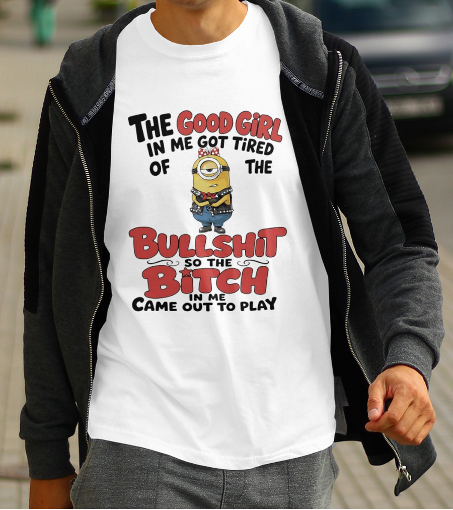 Minion The Good Girl In Me Got Tired Of The Bullshit So The Bitch Came Out To Play T-Shirt