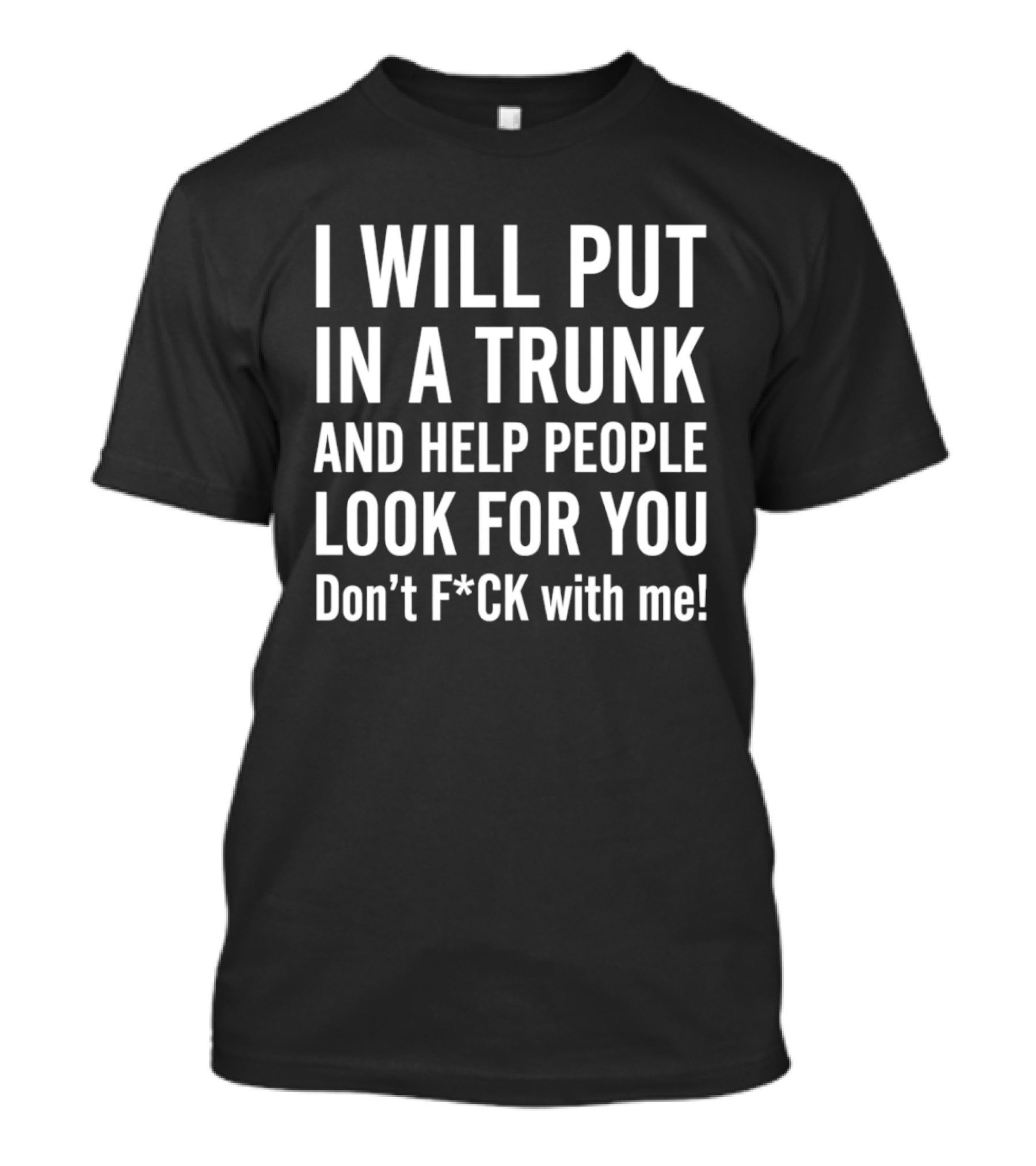 I Will Put In A Trunk And Help People Look For You Don't F*ck With Me T-Shirt