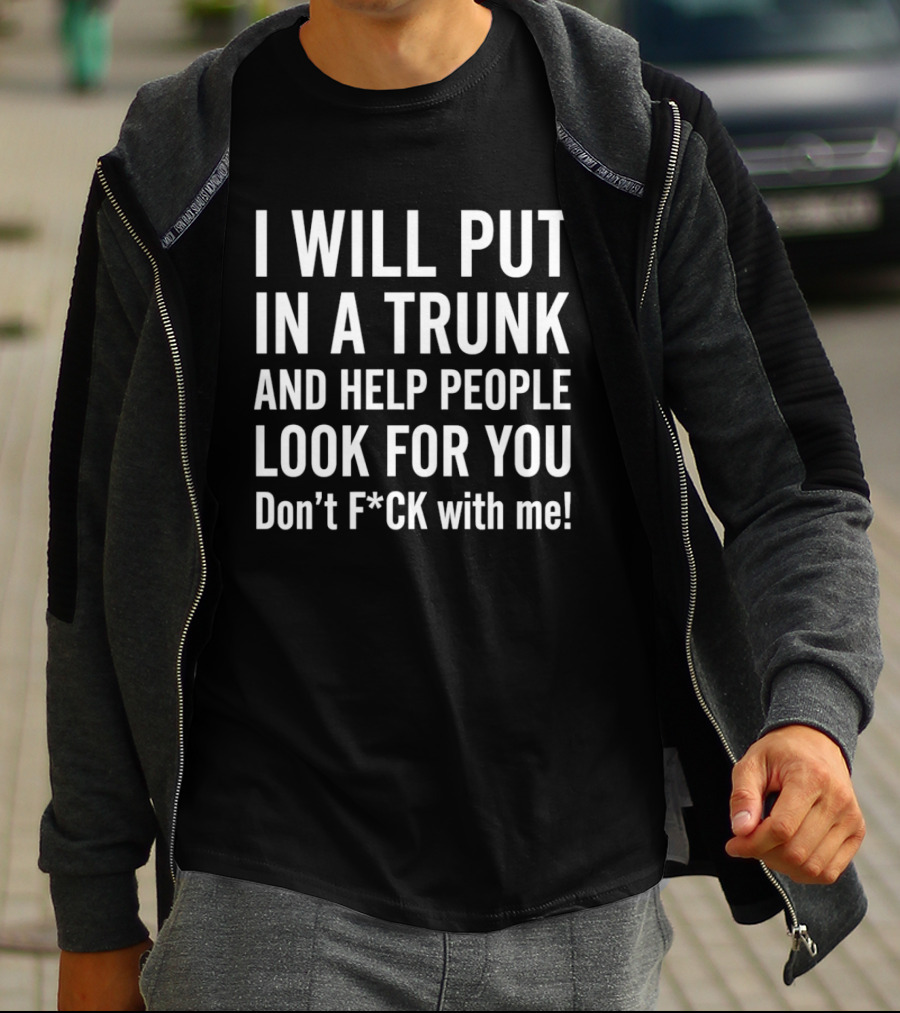 I Will Put In A Trunk And Help People Look For You Don't F*ck With Me T-Shirt