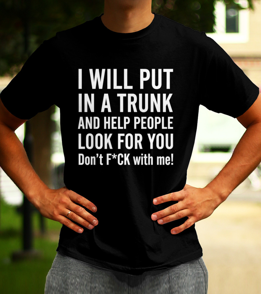 I Will Put In A Trunk And Help People Look For You Don't F*ck With Me T-Shirt