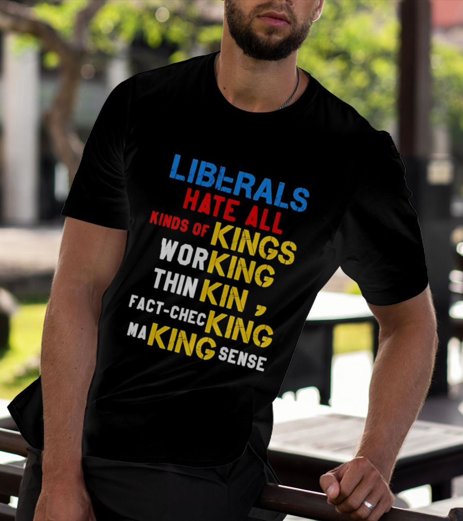 Liberals Hate All Kinds Of Kings Working Thinking Fact Checking Making Sense T-Shirt