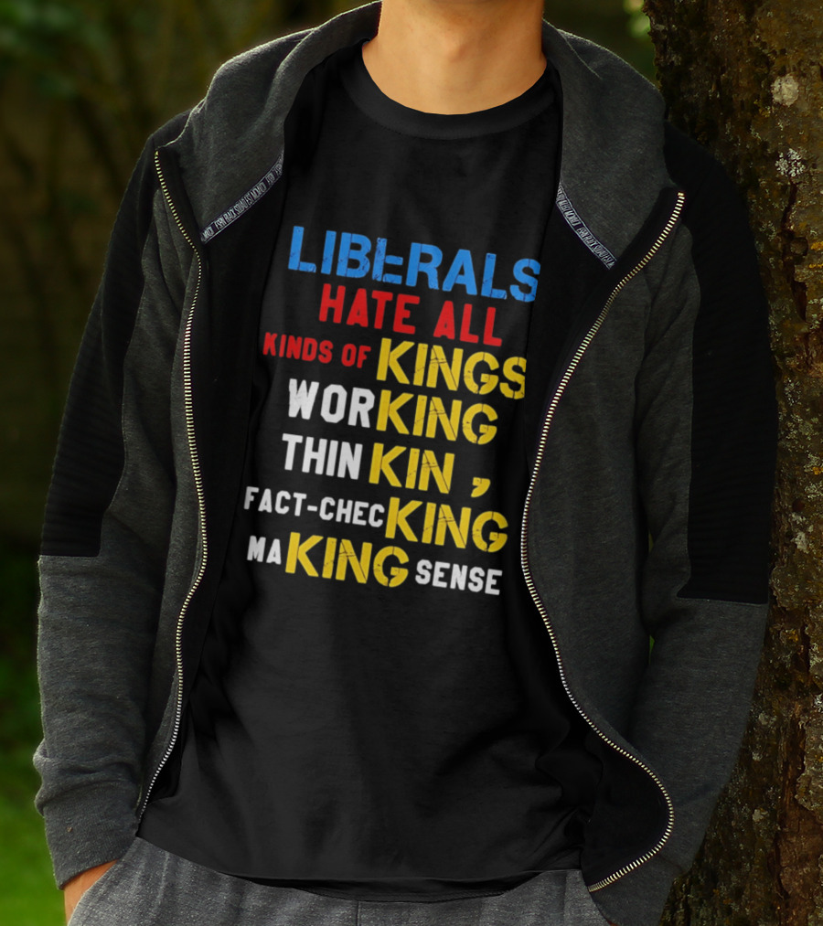 Liberals Hate All Kinds Of Kings Working Thinking Fact Checking Making Sense T-Shirt