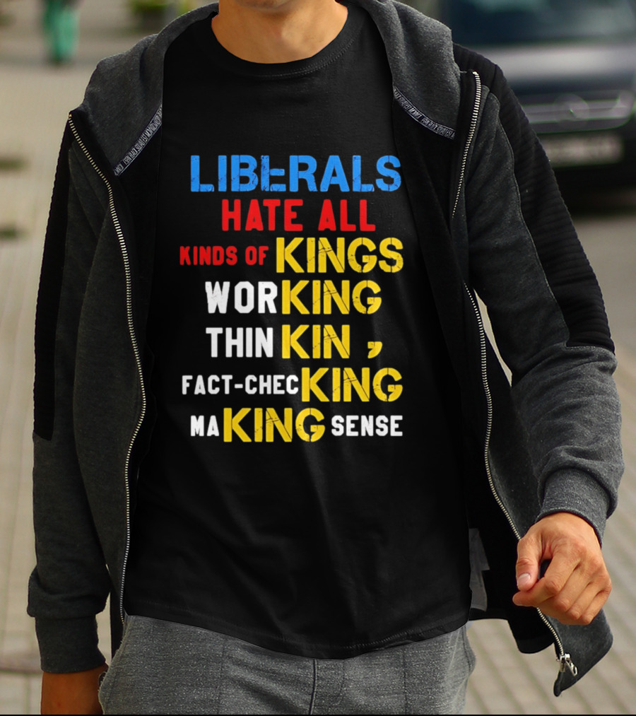 Liberals Hate All Kinds Of Kings Working Thinking Fact Checking Making Sense T-Shirt