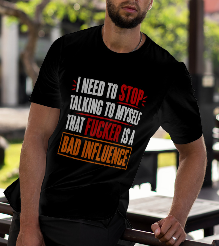 I Need To Stop Talking To Myself That Fucker Is A Bad Influence T-Shirt