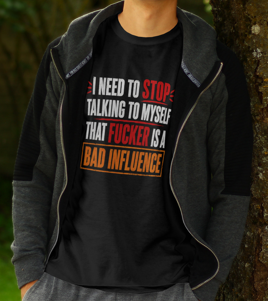 I Need To Stop Talking To Myself That Fucker Is A Bad Influence T-Shirt