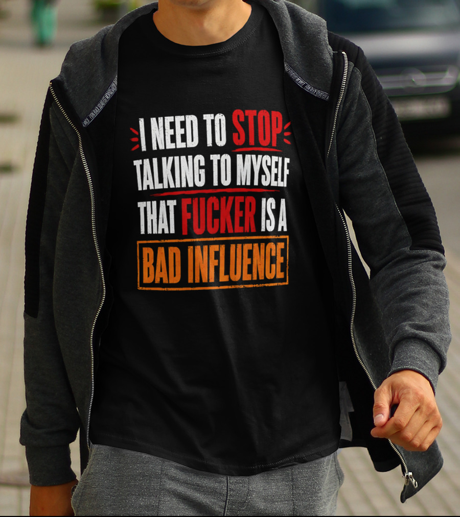 I Need To Stop Talking To Myself That Fucker Is A Bad Influence T-Shirt