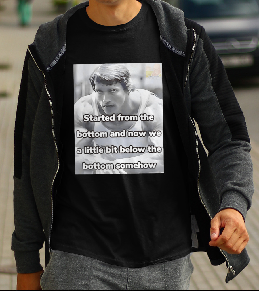Started From The Bottom And Now We A Little Bit Below The Bottom Somehow Arnold Schwarzenegger T-Shirt