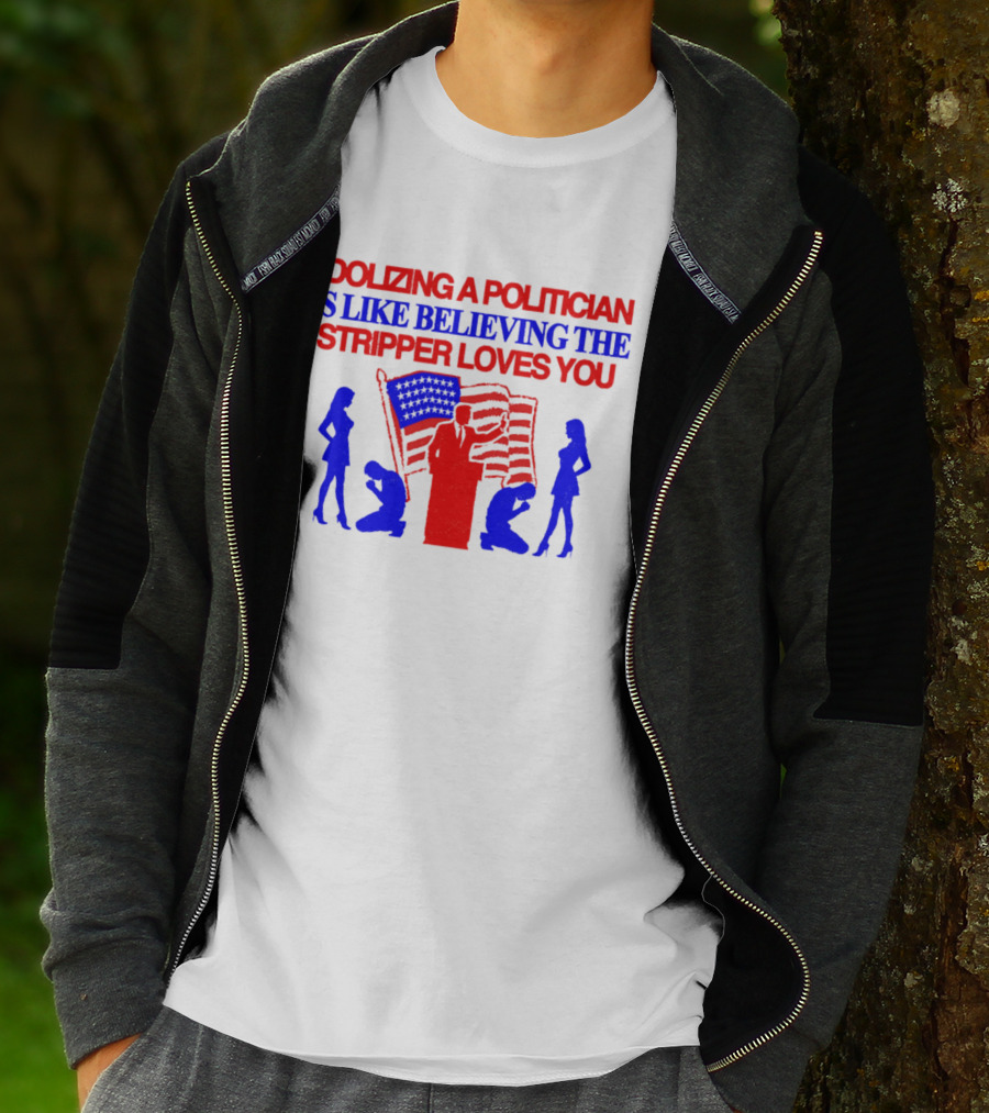 Idolizing A Politician Is Like Believing The Stripper Loves You American Flag Politician T-Shirt