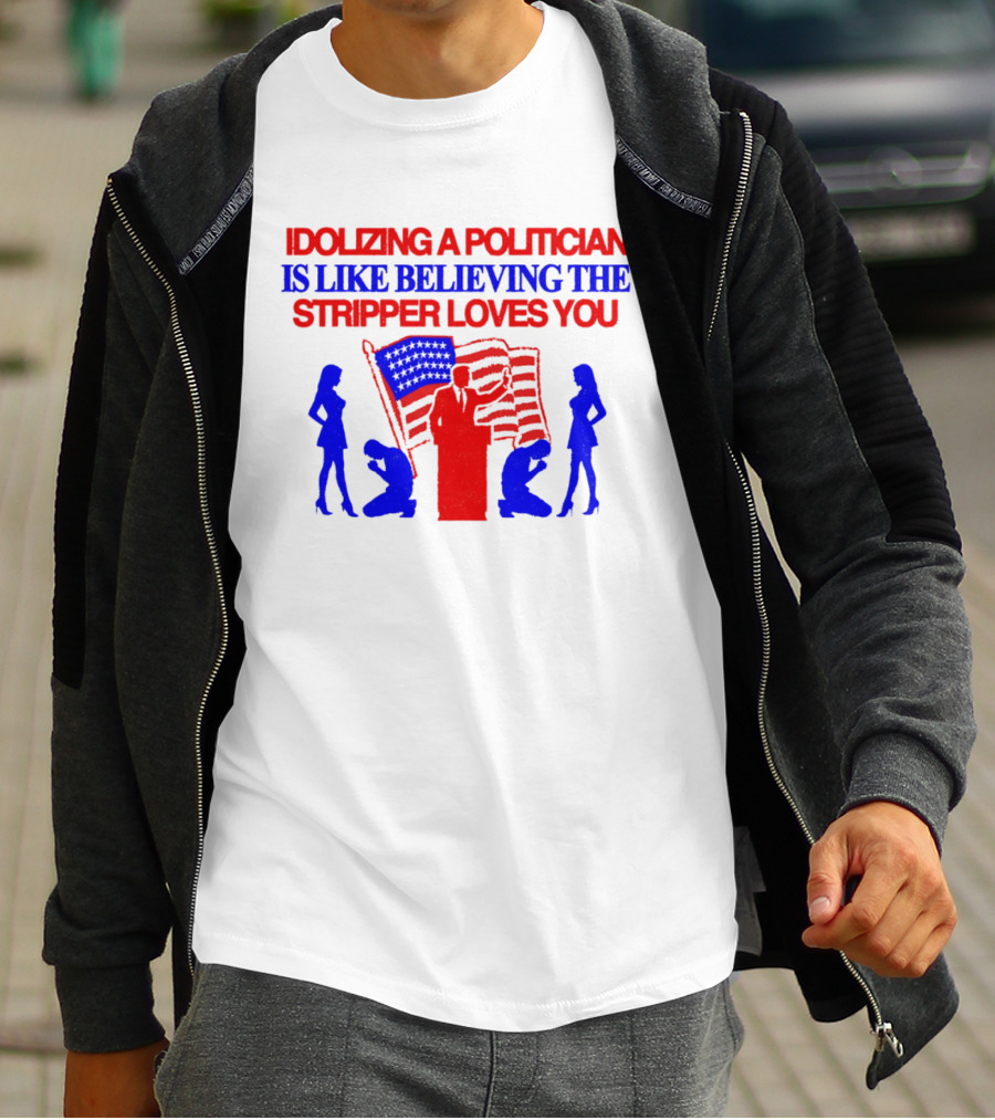 Idolizing A Politician Is Like Believing The Stripper Loves You American Flag Politician T-Shirt