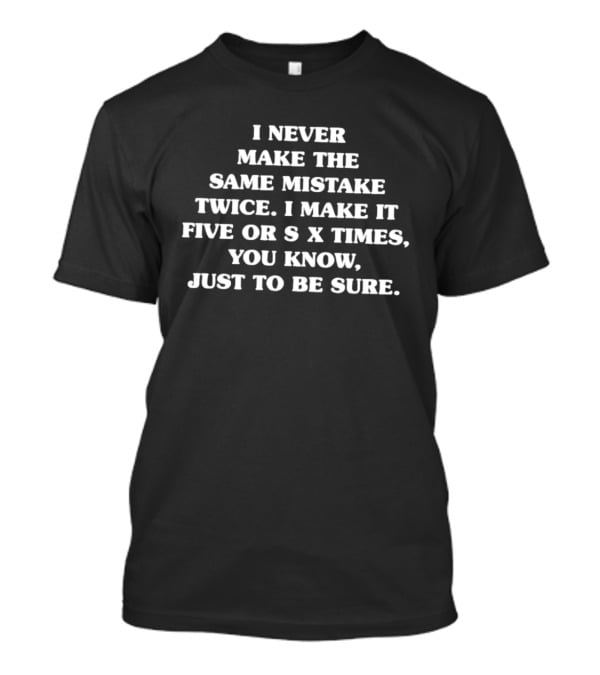 I Never Make The Same Mistake Twice I Make It Five Or Six Times Just To Be Sure T-Shirt